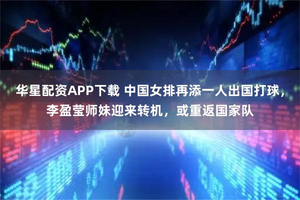 华星配资APP下载 中国女排再添一人出国打球，李盈莹师妹迎来转机，或重返国家队
