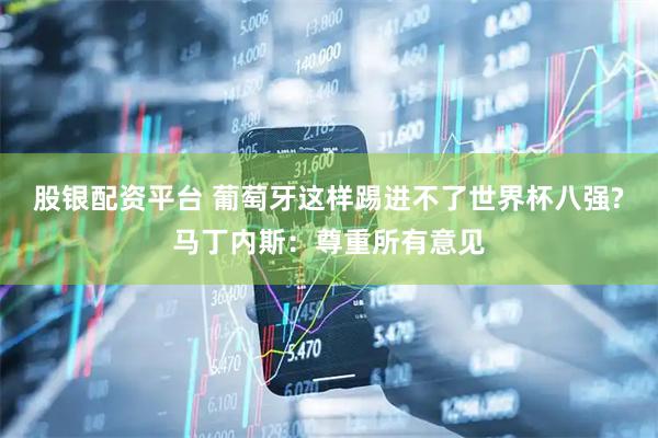 股银配资平台 葡萄牙这样踢进不了世界杯八强?马丁内斯：尊重所有意见