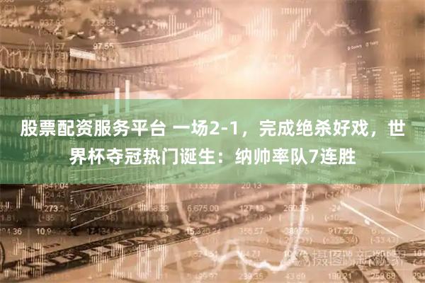 股票配资服务平台 一场2-1，完成绝杀好戏，世界杯夺冠热门诞生：纳帅率队7连胜