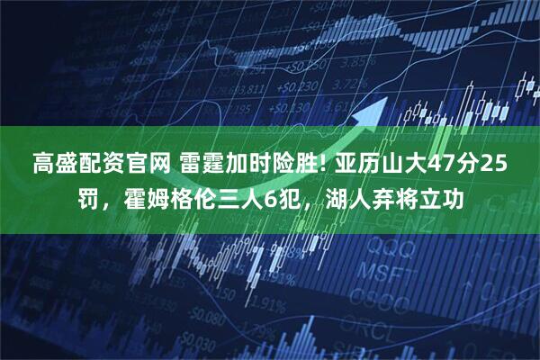 高盛配资官网 雷霆加时险胜! 亚历山大47分25罚，霍姆格伦三人6犯，湖人弃将立功