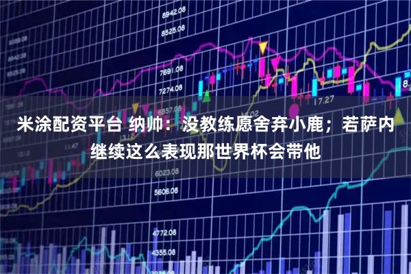 米涂配资平台 纳帅：没教练愿舍弃小鹿；若萨内继续这么表现那世界杯会带他