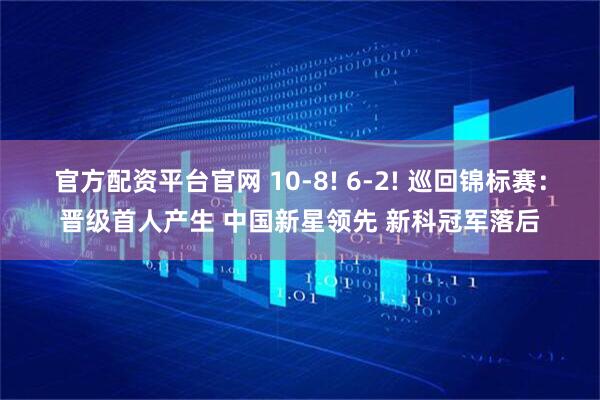 官方配资平台官网 10-8! 6-2! 巡回锦标赛：晋级首人产生 中国新星领先 新科冠军落后