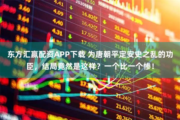 东方汇赢配资APP下载 为唐朝平定安史之乱的功臣，结局竟然是这样？一个比一个惨！