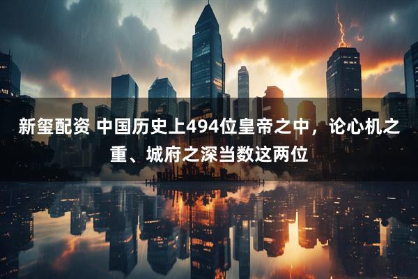 新玺配资 中国历史上494位皇帝之中，论心机之重、城府之深当数这两位