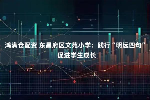 鸿满仓配资 东昌府区文苑小学：践行“明远四句”  促进学生成长