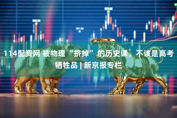 114配资网 被物理 “挤掉” 的历史课，不该是高考牺牲品 | 新京报专栏