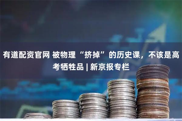 有道配资官网 被物理 “挤掉” 的历史课，不该是高考牺牲品 | 新京报专栏