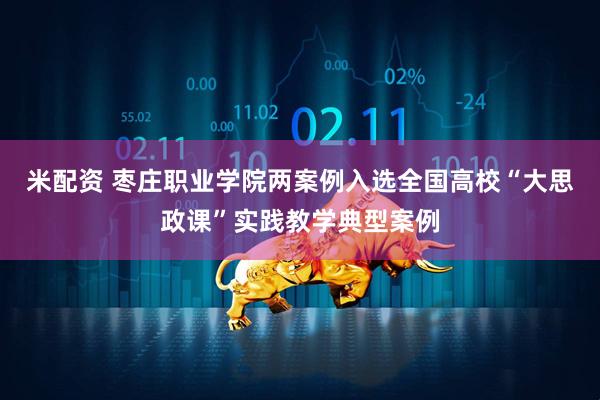 米配资 枣庄职业学院两案例入选全国高校“大思政课”实践教学典型案例