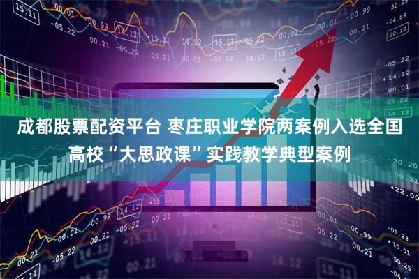 成都股票配资平台 枣庄职业学院两案例入选全国高校“大思政课”实践教学典型案例