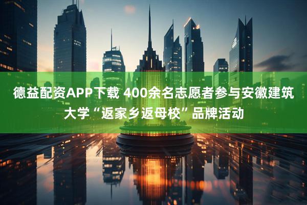 德益配资APP下载 400余名志愿者参与安徽建筑大学“返家乡返母校”品牌活动
