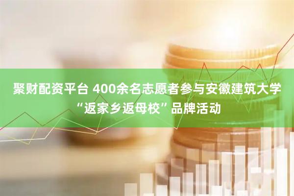 聚财配资平台 400余名志愿者参与安徽建筑大学“返家乡返母校”品牌活动