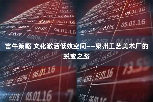 富牛策略 文化激活低效空间——泉州工艺美术厂的蜕变之路