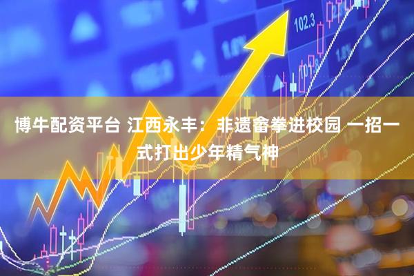 博牛配资平台 江西永丰：非遗畲拳进校园 一招一式打出少年精气神