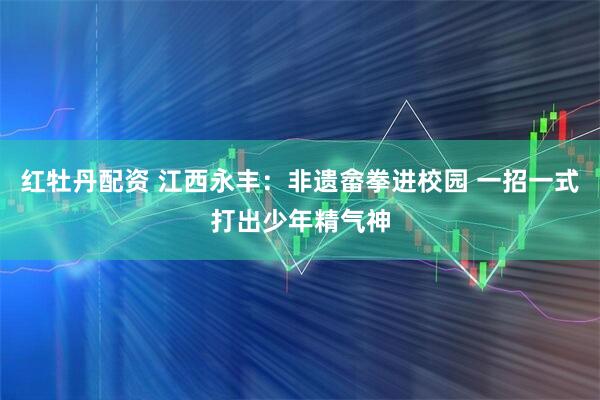红牡丹配资 江西永丰：非遗畲拳进校园 一招一式打出少年精气神
