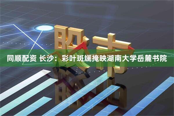 同顺配资 长沙：彩叶斑斓掩映湖南大学岳麓书院