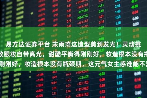 易方达证券平台 宋雨琦这造型美到发光！灵动挑染发色配亮眼妆容，精致眼妆自带高光，甜酷平衡得刚刚好，妆造根本没有瓶颈期，这元气女主感谁能不爱？