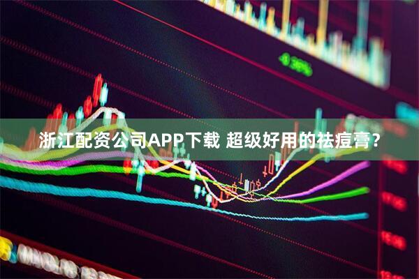 浙江配资公司APP下载 超级好用的祛痘膏？