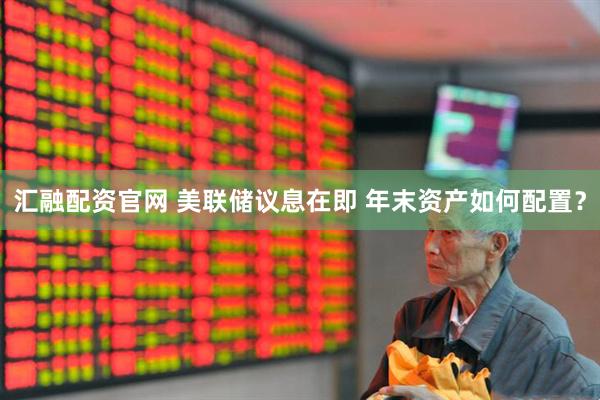 汇融配资官网 美联储议息在即 年末资产如何配置？