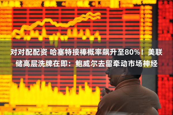 对对配配资 哈塞特接棒概率飙升至80%！美联储高层洗牌在即：鲍威尔去留牵动市场神经