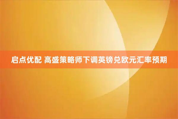 启点优配 高盛策略师下调英镑兑欧元汇率预期