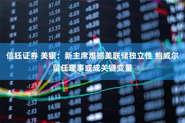 信钰证券 美银：新主席难撼美联储独立性 鲍威尔留任理事或成关键变量