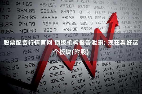 股票配资行情官网 顶级机构报告泄露: 现在看好这个板块(附股)