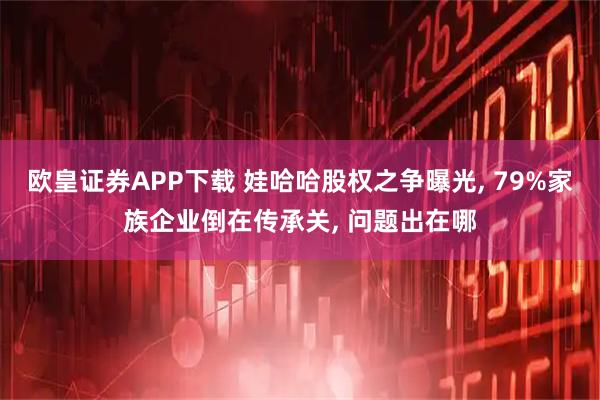 欧皇证券APP下载 娃哈哈股权之争曝光, 79%家族企业倒在传承关, 问题出在哪