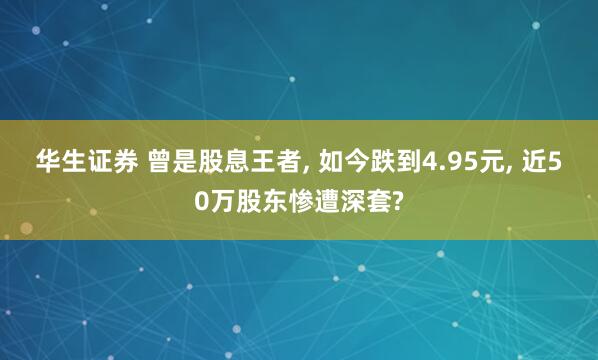 华生证券 曾是股息王者, 如今跌到4.95元, 近50万股东惨遭深套?