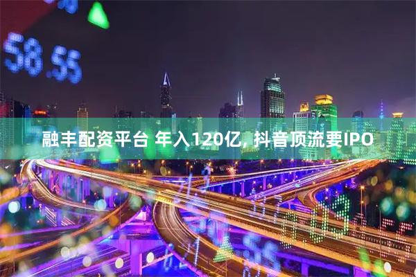 融丰配资平台 年入120亿, 抖音顶流要IPO