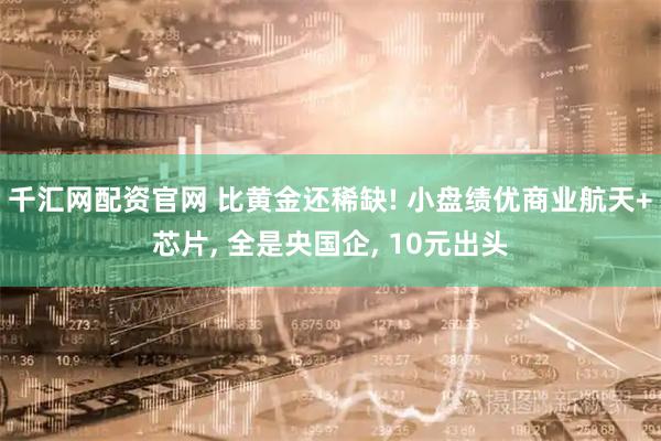 千汇网配资官网 比黄金还稀缺! 小盘绩优商业航天+芯片, 全是央国企, 10元出头