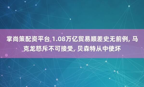 掌尚策配资平台 1.08万亿贸易顺差史无前例, 马克龙怒斥不可接受, 贝森特从中使坏