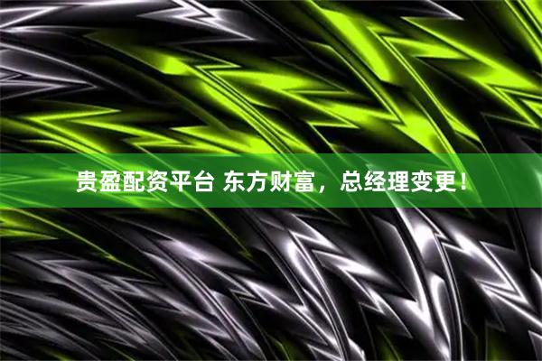 贵盈配资平台 东方财富，总经理变更！