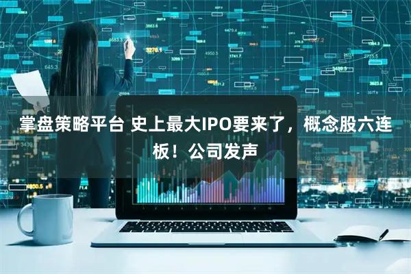 掌盘策略平台 史上最大IPO要来了，概念股六连板！公司发声