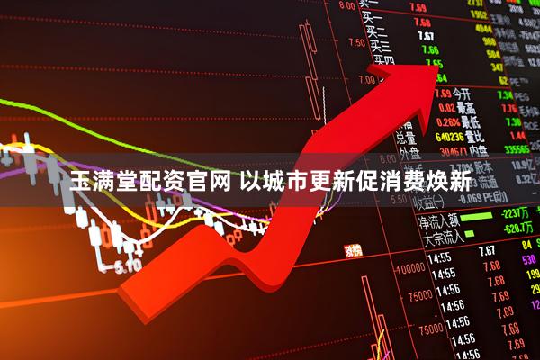 玉满堂配资官网 以城市更新促消费焕新