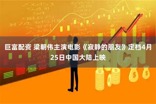 巨富配资 梁朝伟主演电影《寂静的朋友》定档4月25日中国大陆上映