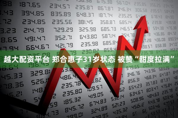 越大配资平台 郑合惠子31岁状态 被赞“甜度拉满”
