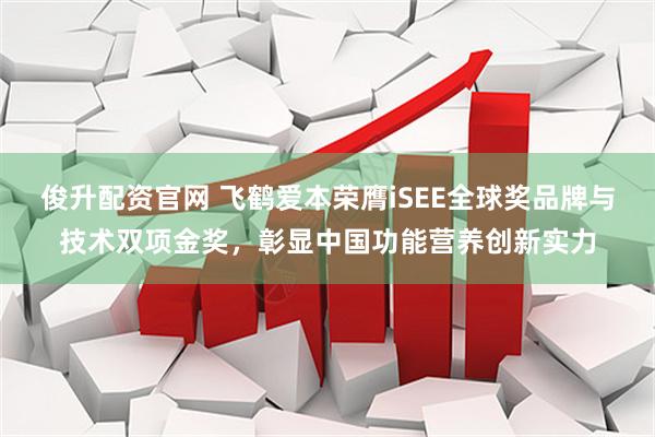 俊升配资官网 飞鹤爱本荣膺iSEE全球奖品牌与技术双项金奖，彰显中国功能营养创新实力