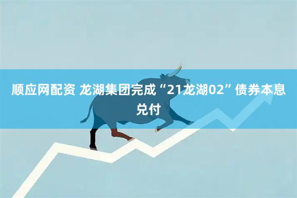 顺应网配资 龙湖集团完成“21龙湖02”债券本息兑付