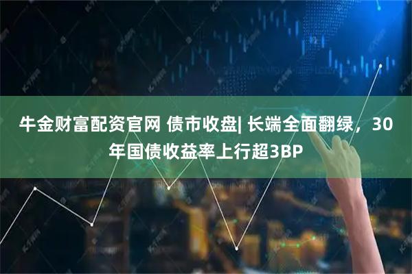 牛金财富配资官网 债市收盘| 长端全面翻绿，30年国债收益率上行超3BP