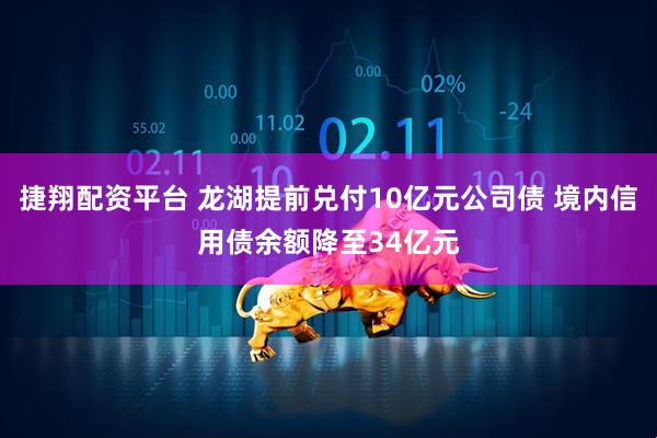 捷翔配资平台 龙湖提前兑付10亿元公司债 境内信用债余额降至34亿元