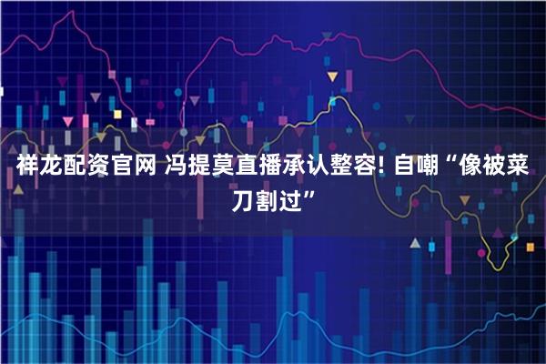祥龙配资官网 冯提莫直播承认整容! 自嘲“像被菜刀割过”
