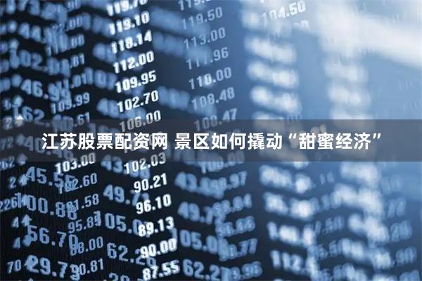 江苏股票配资网 景区如何撬动“甜蜜经济”
