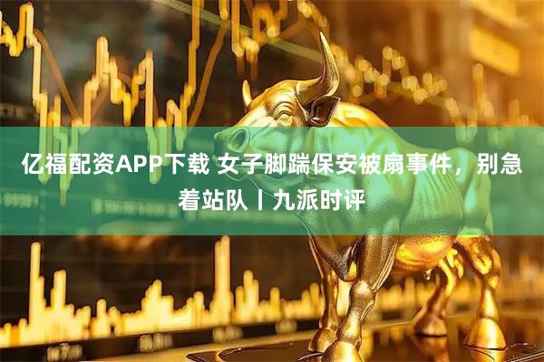 亿福配资APP下载 女子脚踹保安被扇事件，别急着站队丨九派时评