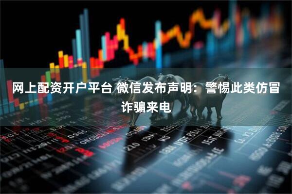 网上配资开户平台 微信发布声明：警惕此类仿冒诈骗来电