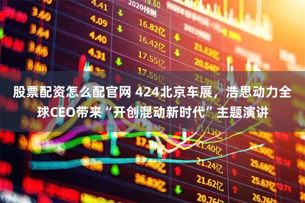 股票配资怎么配官网 424北京车展，浩思动力全球CEO带来“开创混动新时代”主题演讲