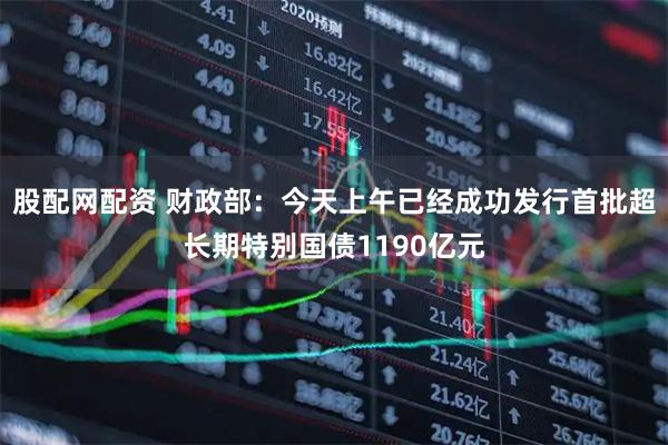股配网配资 财政部：今天上午已经成功发行首批超长期特别国债1190亿元