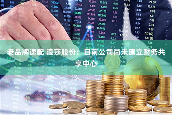 老品牌速配 浪莎股份：目前公司尚未建立财务共享中心
