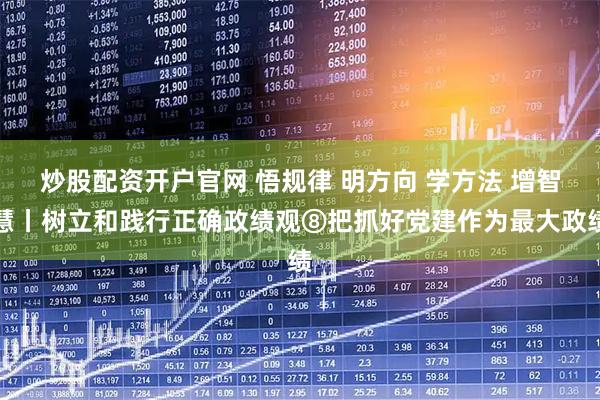 炒股配资开户官网 悟规律 明方向 学方法 增智慧丨树立和践行正确政绩观⑧把抓好党建作为最大政绩