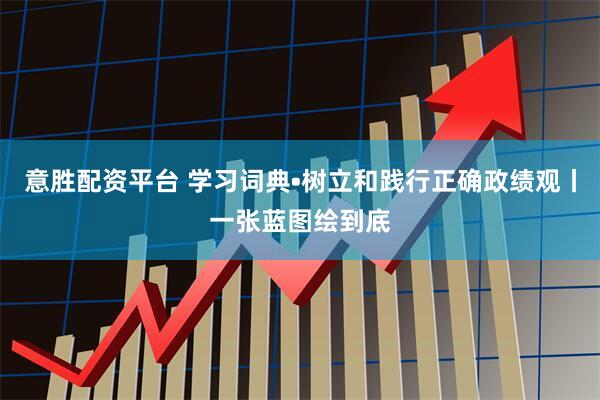 意胜配资平台 学习词典•树立和践行正确政绩观丨一张蓝图绘到底