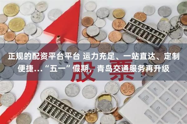 正规的配资平台平台 运力充足、一站直达、定制便捷…“五一”假期，青岛交通服务再升级